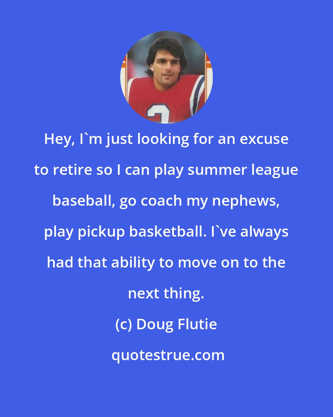 Doug Flutie: Hey, I'm just looking for an excuse to retire so I can play summer league baseball, go coach my nephews, play pickup basketball. I've always had that ability to move on to the next thing.