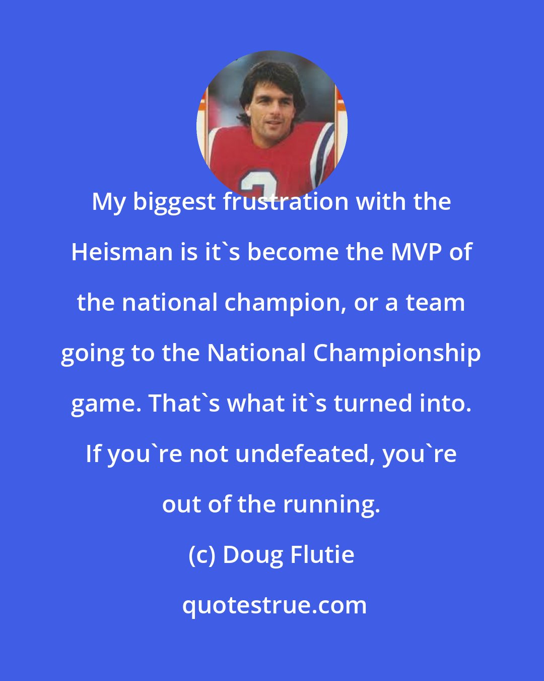 Doug Flutie: My biggest frustration with the Heisman is it's become the MVP of the national champion, or a team going to the National Championship game. That's what it's turned into. If you're not undefeated, you're out of the running.