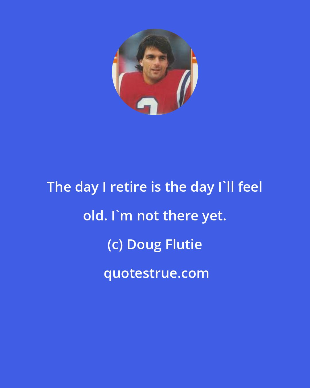 Doug Flutie: The day I retire is the day I'll feel old. I'm not there yet.
