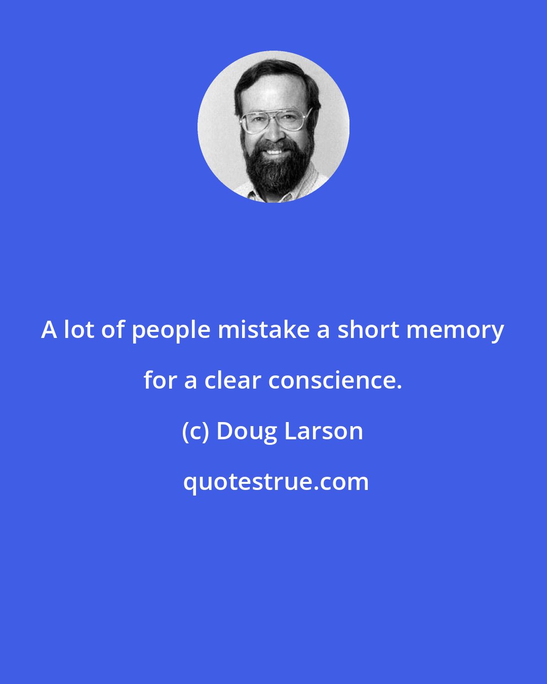 Doug Larson: A lot of people mistake a short memory for a clear conscience.