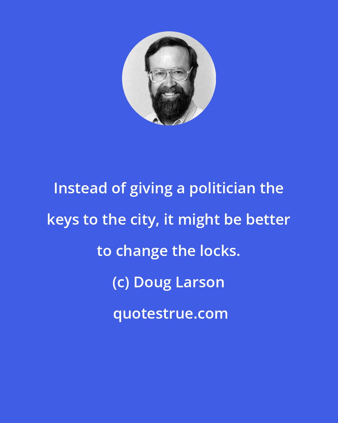 Doug Larson: Instead of giving a politician the keys to the city, it might be better to change the locks.