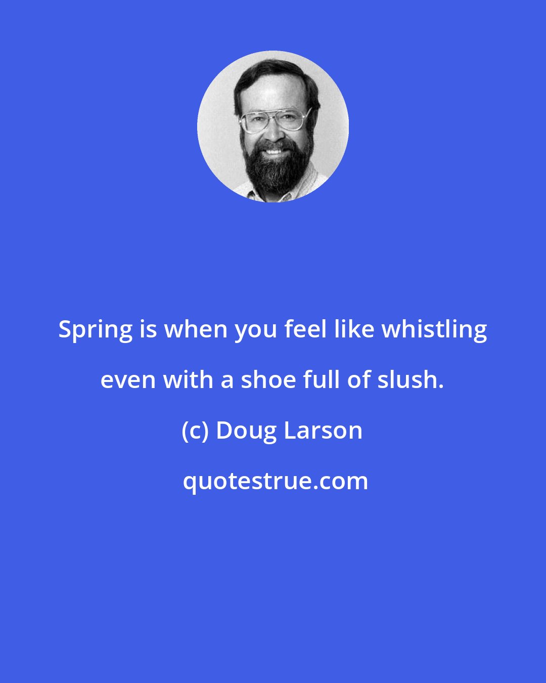 Doug Larson: Spring is when you feel like whistling even with a shoe full of slush.