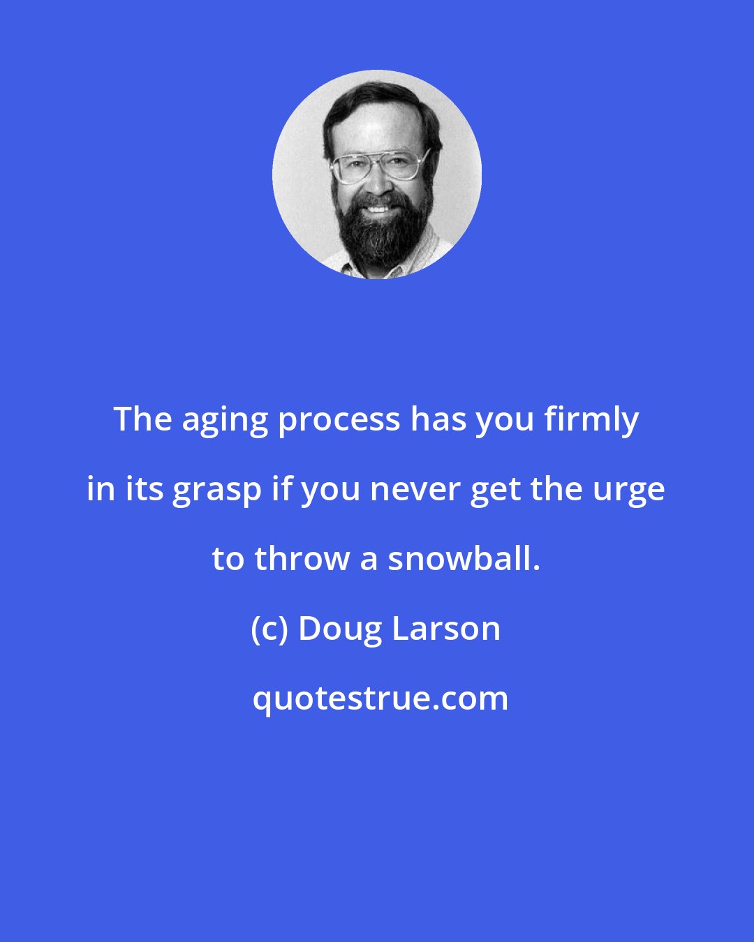 Doug Larson: The aging process has you firmly in its grasp if you never get the urge to throw a snowball.