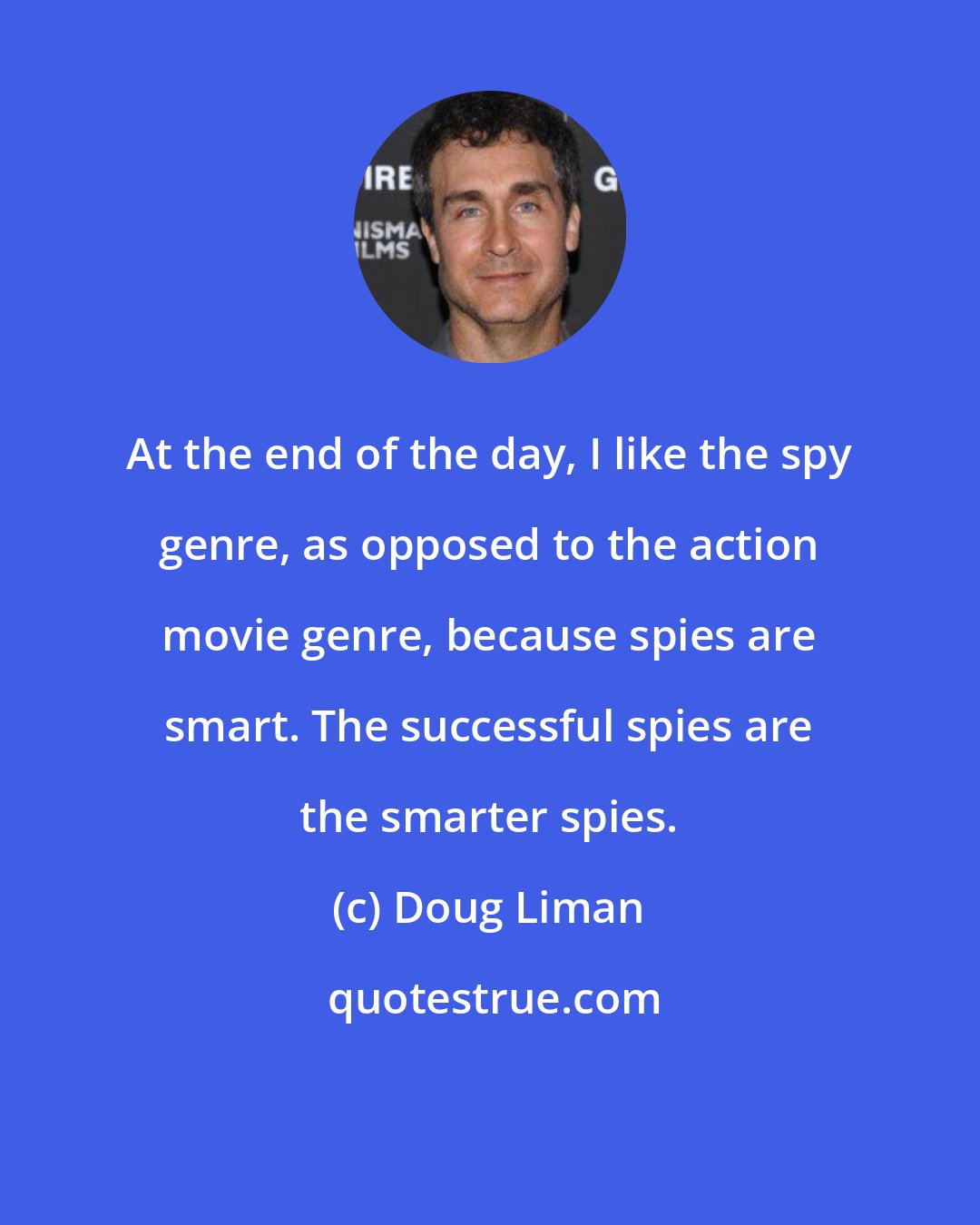 Doug Liman: At the end of the day, I like the spy genre, as opposed to the action movie genre, because spies are smart. The successful spies are the smarter spies.