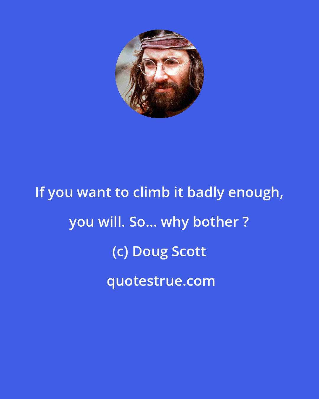 Doug Scott: If you want to climb it badly enough, you will. So... why bother ?