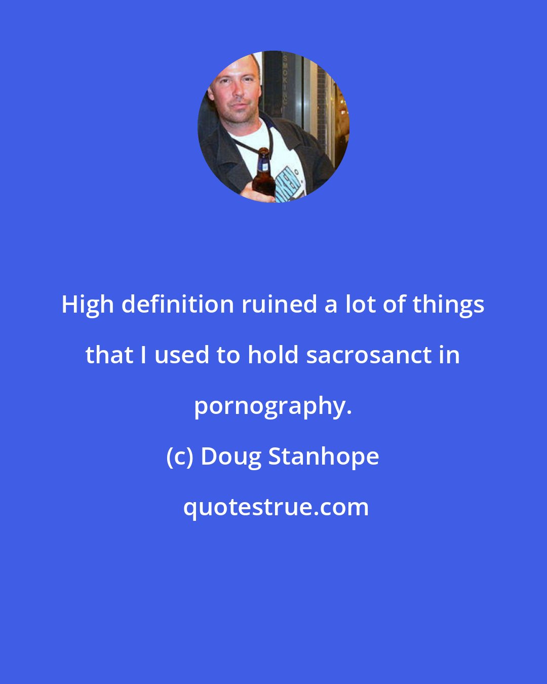 Doug Stanhope: High definition ruined a lot of things that I used to hold sacrosanct in pornography.