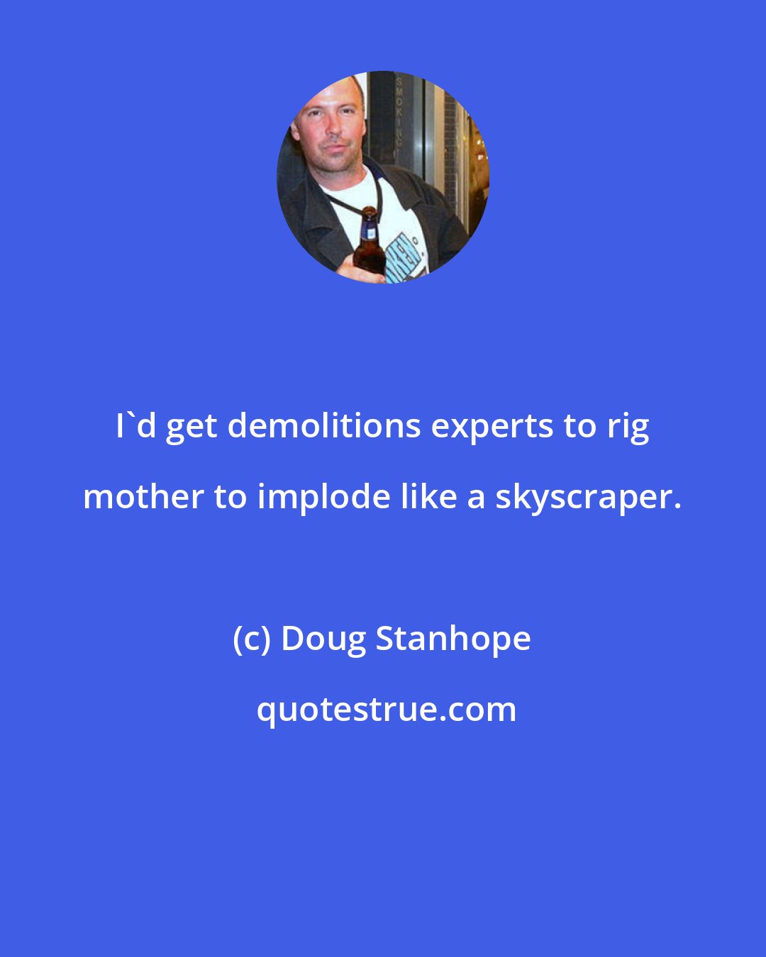 Doug Stanhope: I'd get demolitions experts to rig mother to implode like a skyscraper.