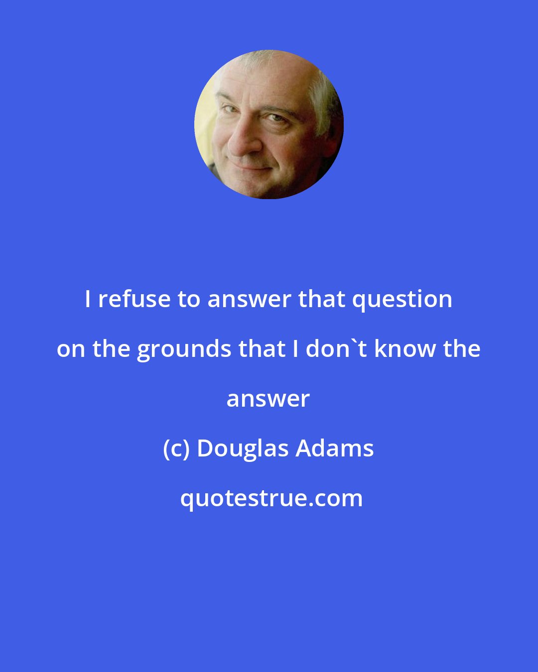 Douglas Adams: I refuse to answer that question on the grounds that I don't know the answer