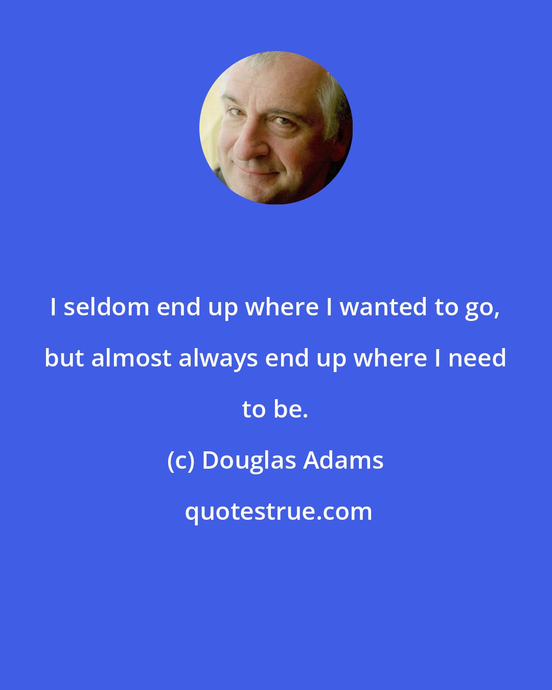 Douglas Adams: I seldom end up where I wanted to go, but almost always end up where I need to be.