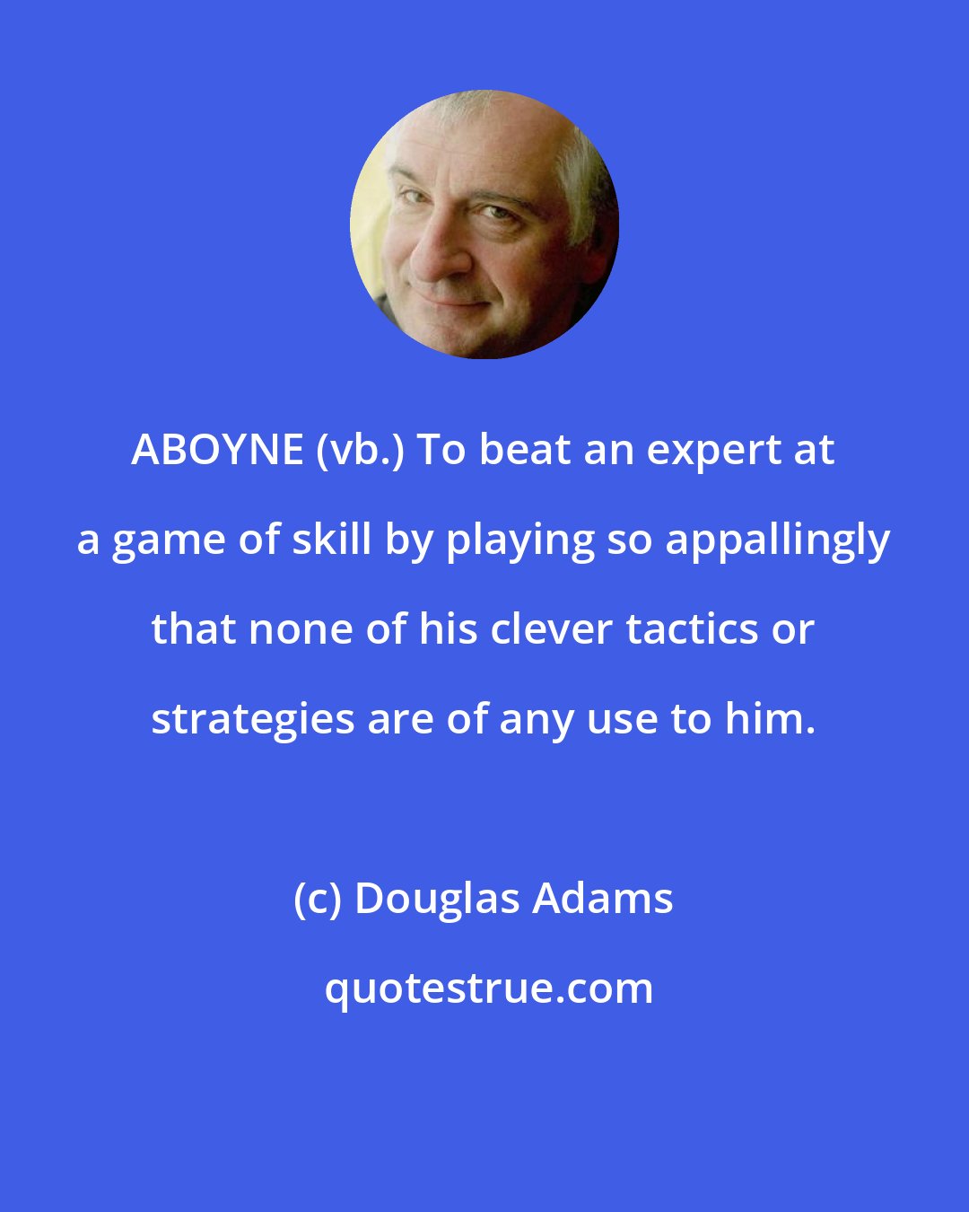 Douglas Adams: ABOYNE (vb.) To beat an expert at a game of skill by playing so appallingly that none of his clever tactics or strategies are of any use to him.