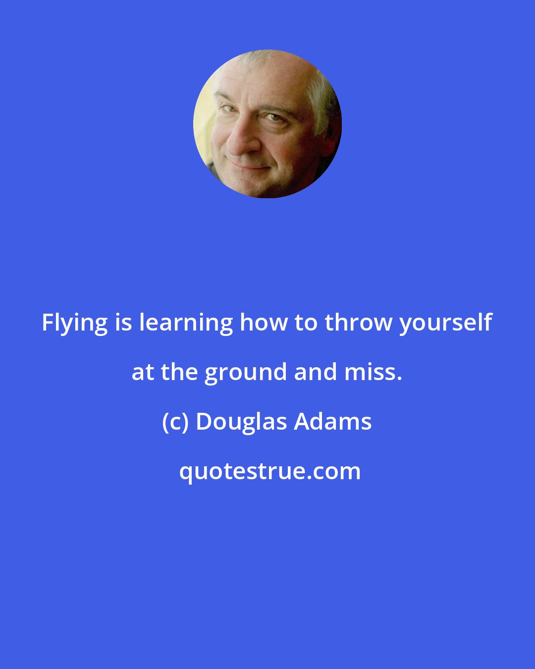 Douglas Adams: Flying is learning how to throw yourself at the ground and miss.