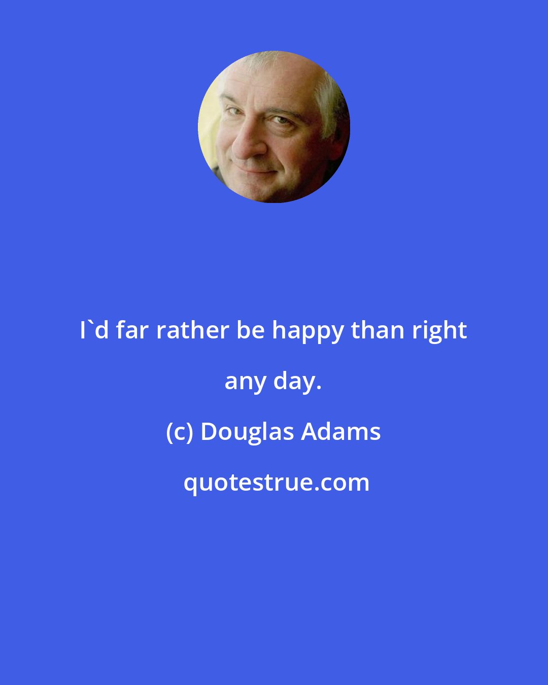 Douglas Adams: I'd far rather be happy than right any day.