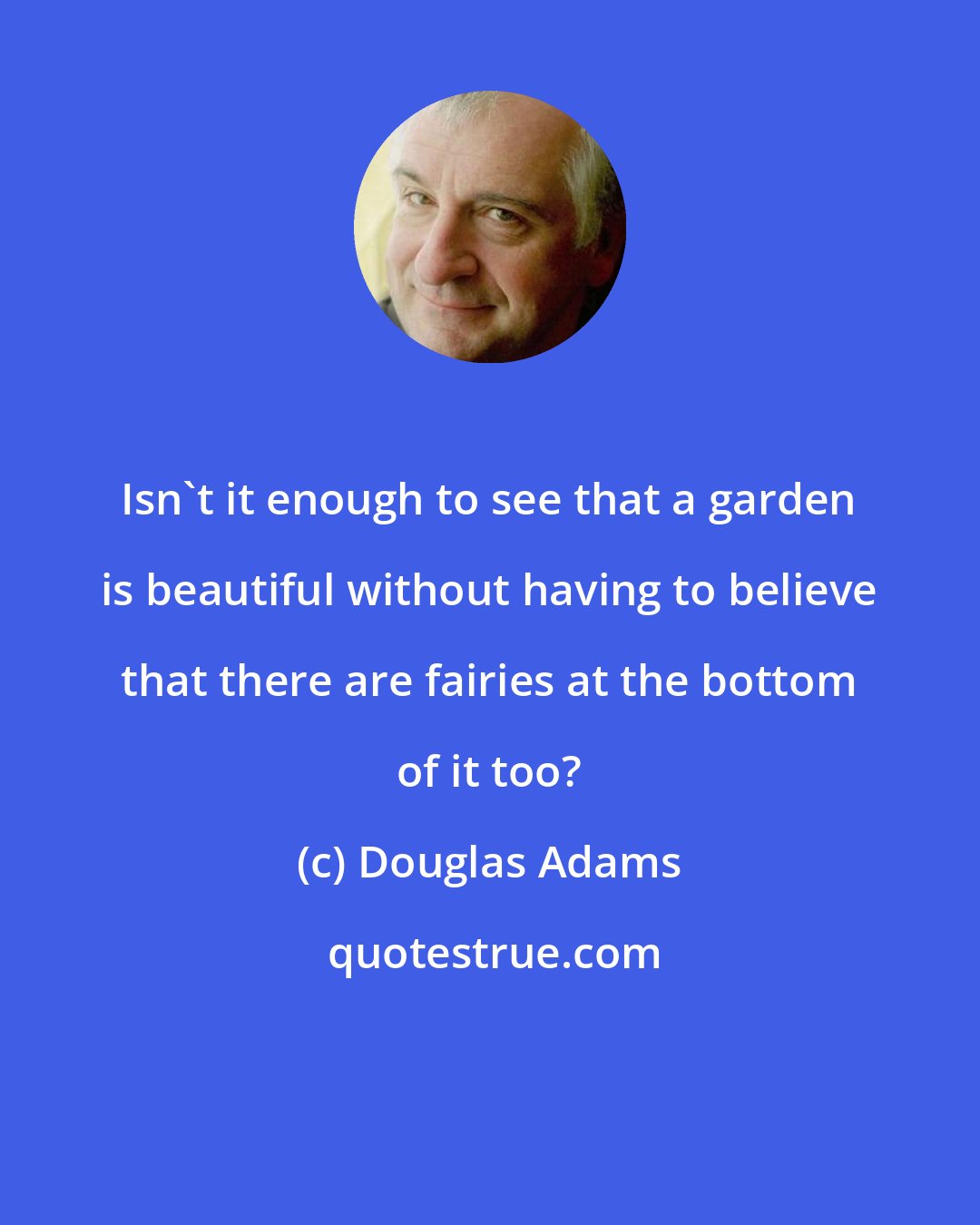 Douglas Adams: Isn't it enough to see that a garden is beautiful without having to believe that there are fairies at the bottom of it too?