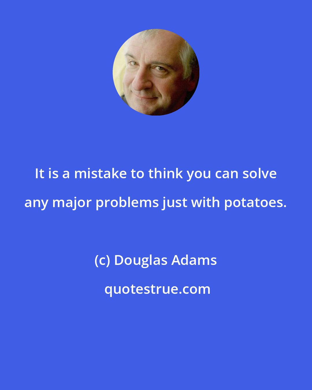 Douglas Adams: It is a mistake to think you can solve any major problems just with potatoes.