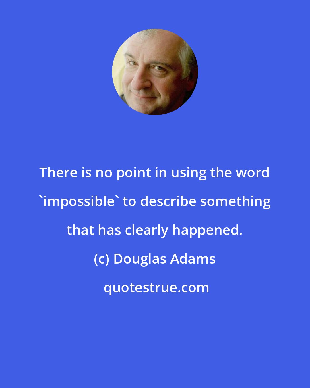 Douglas Adams: There is no point in using the word 'impossible' to describe something that has clearly happened.