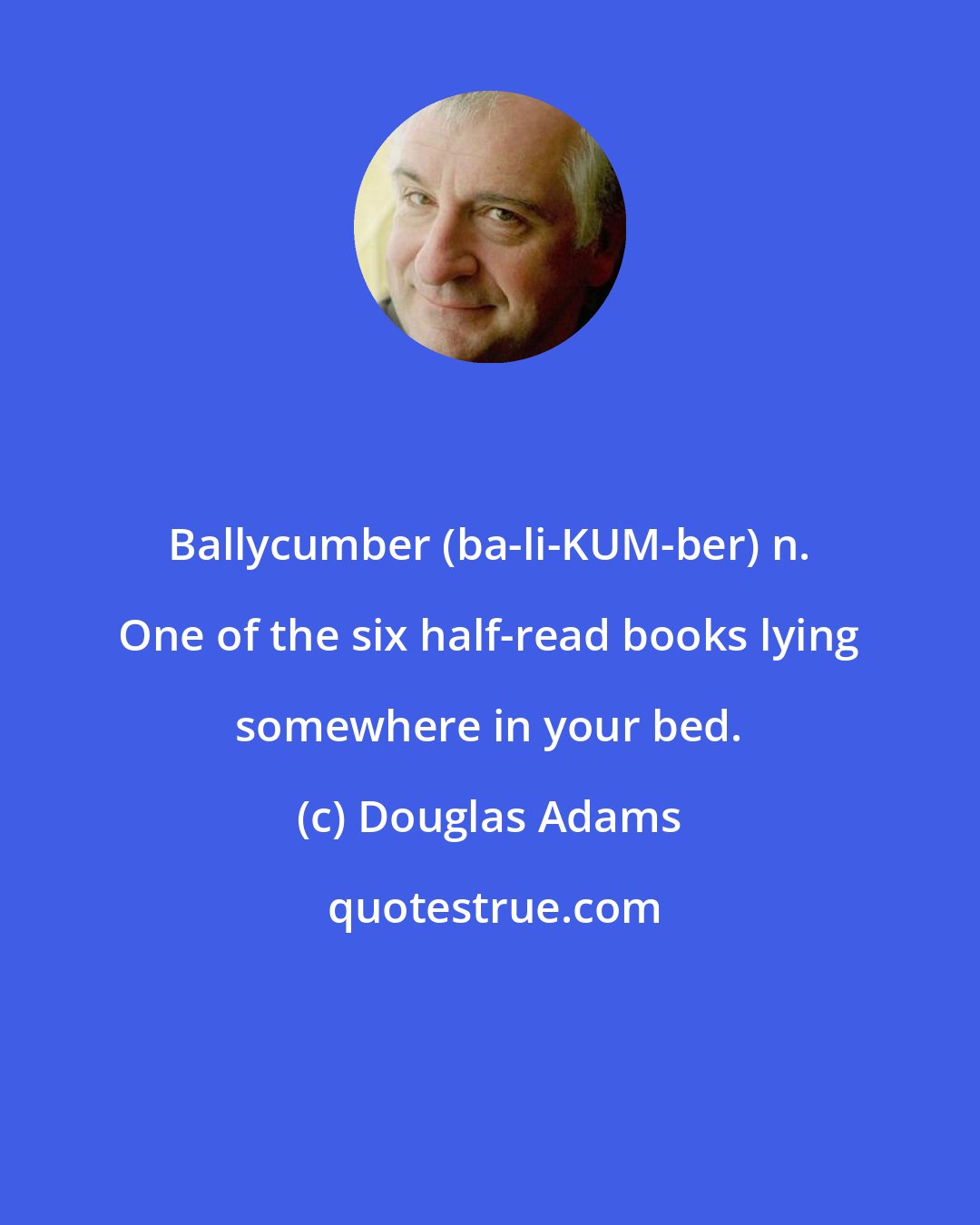 Douglas Adams: Ballycumber (ba-li-KUM-ber) n. One of the six half-read books lying somewhere in your bed.