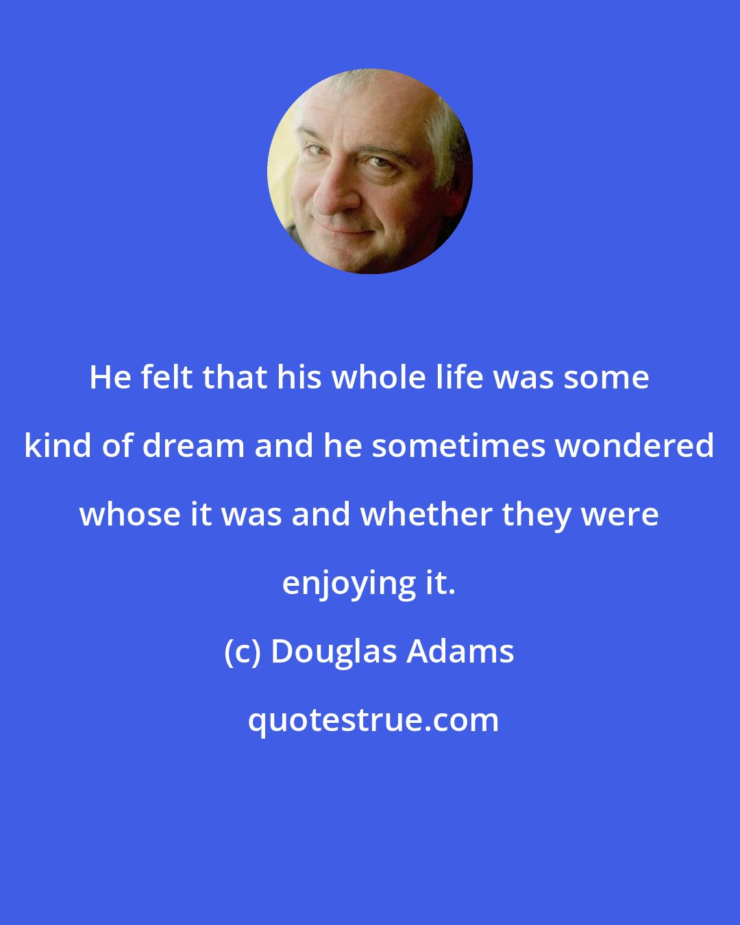 Douglas Adams: He felt that his whole life was some kind of dream and he sometimes wondered whose it was and whether they were enjoying it.
