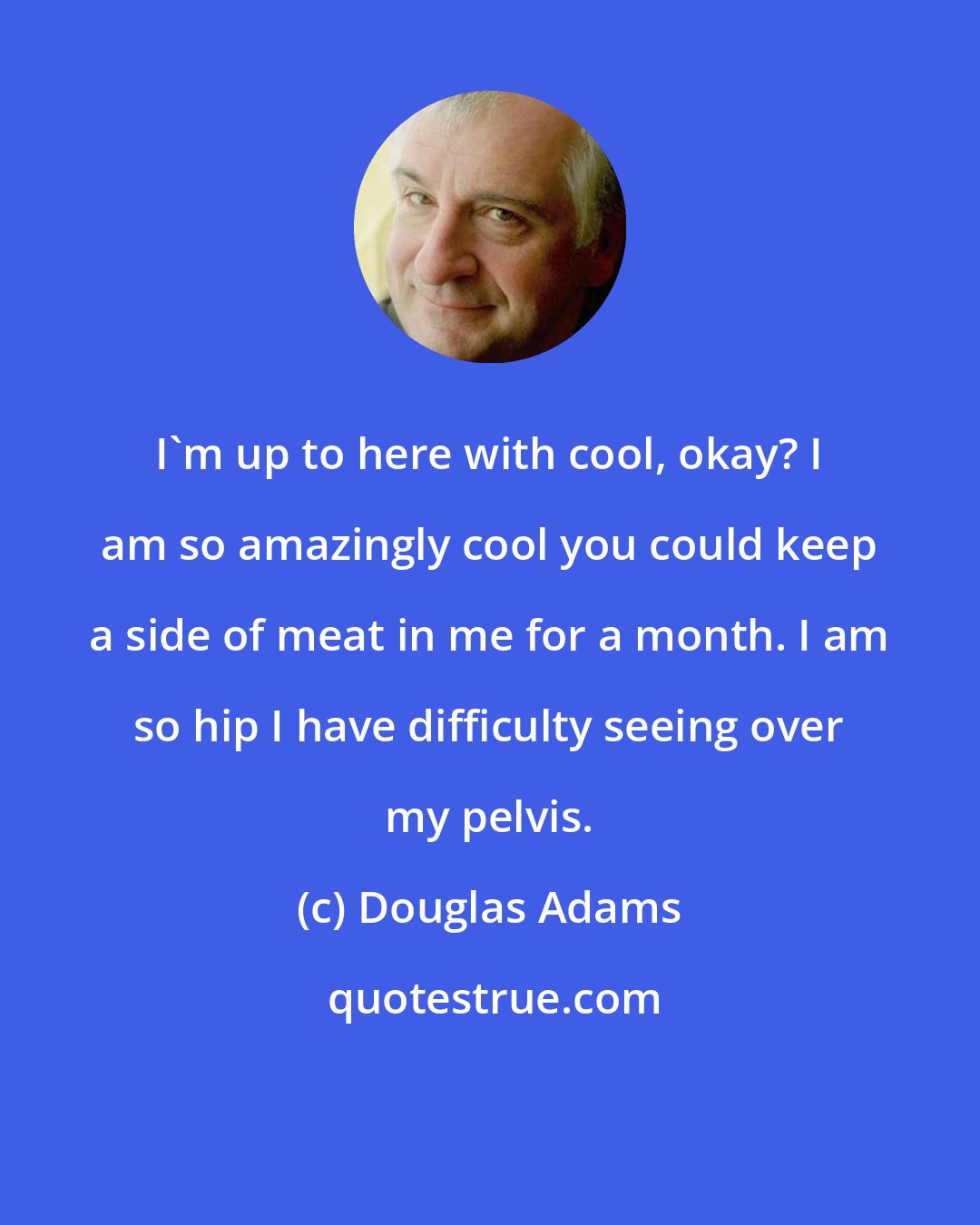Douglas Adams: I'm up to here with cool, okay? I am so amazingly cool you could keep a side of meat in me for a month. I am so hip I have difficulty seeing over my pelvis.
