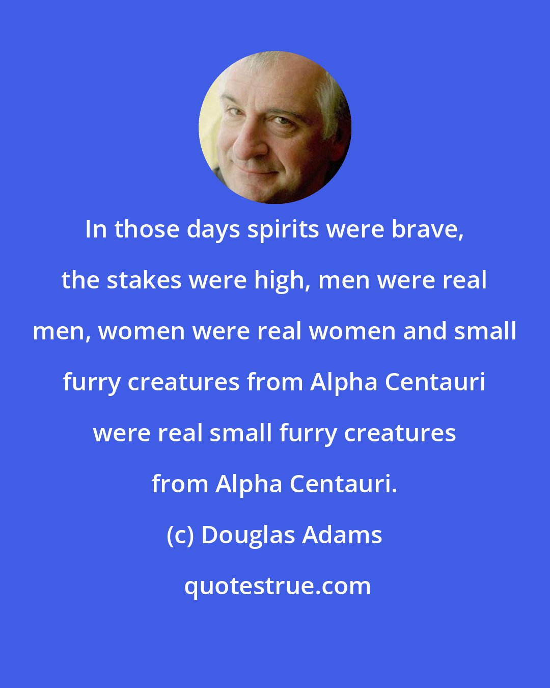 Douglas Adams: In those days spirits were brave, the stakes were high, men were real men, women were real women and small furry creatures from Alpha Centauri were real small furry creatures from Alpha Centauri.