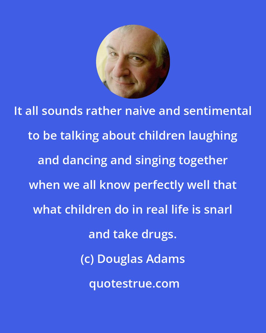 Douglas Adams: It all sounds rather naive and sentimental to be talking about children laughing and dancing and singing together when we all know perfectly well that what children do in real life is snarl and take drugs.