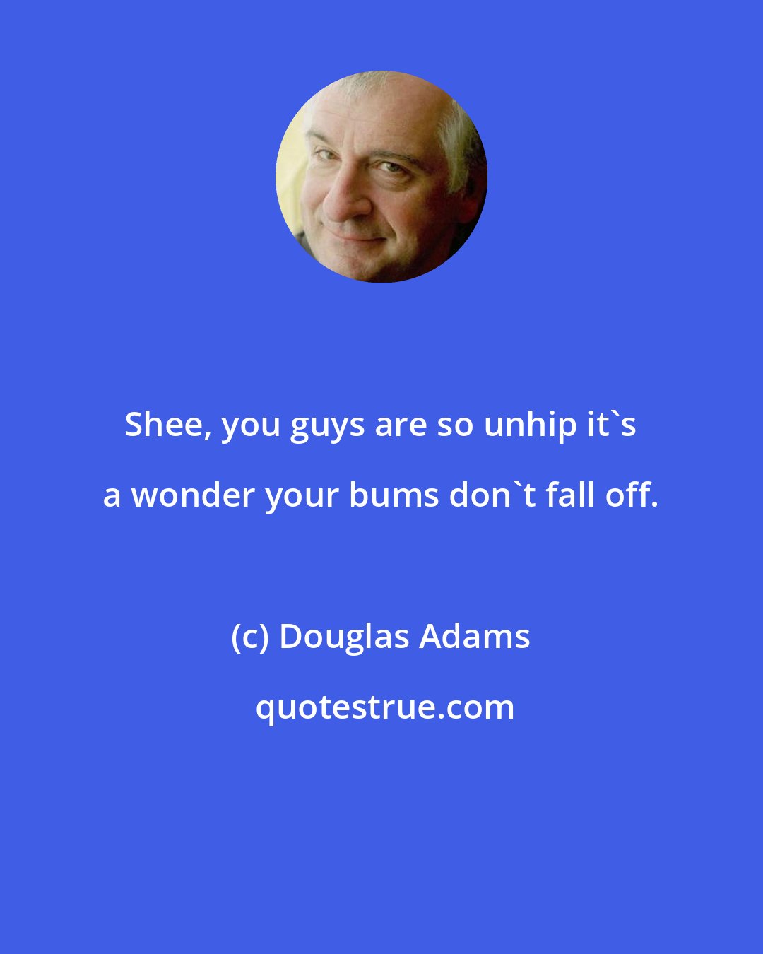 Douglas Adams: Shee, you guys are so unhip it's a wonder your bums don't fall off.