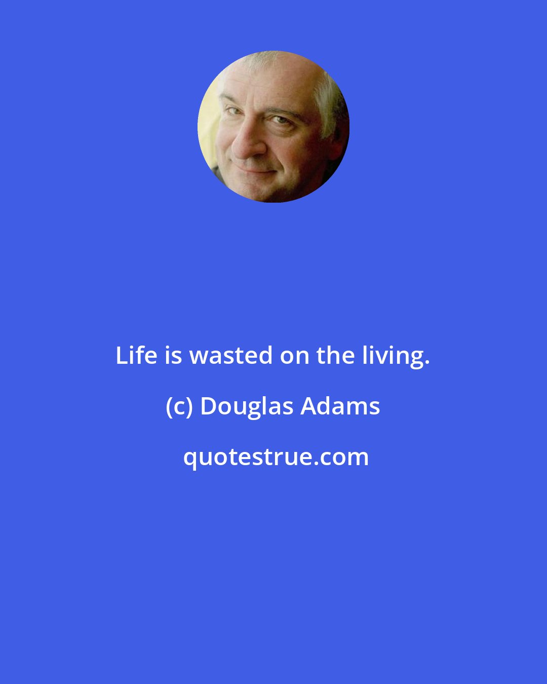 Douglas Adams: Life is wasted on the living.