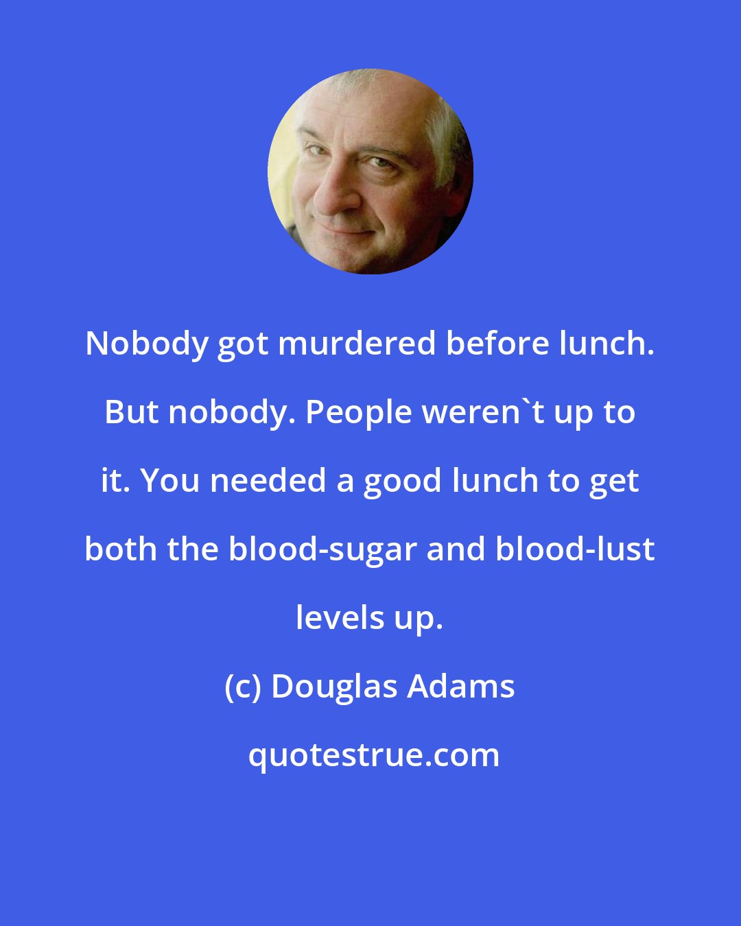 Douglas Adams: Nobody got murdered before lunch. But nobody. People weren't up to it. You needed a good lunch to get both the blood-sugar and blood-lust levels up.