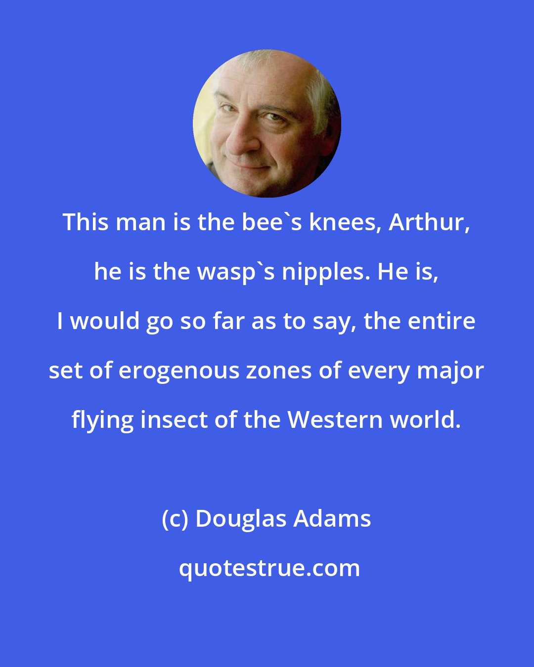 Douglas Adams: This man is the bee's knees, Arthur, he is the wasp's nipples. He is, I would go so far as to say, the entire set of erogenous zones of every major flying insect of the Western world.