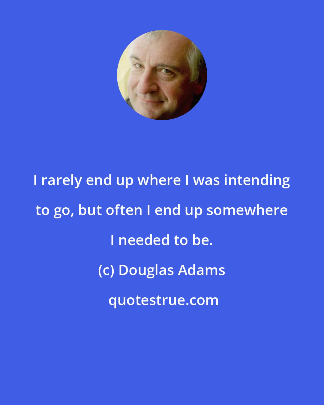 Douglas Adams: I rarely end up where I was intending to go, but often I end up somewhere I needed to be.