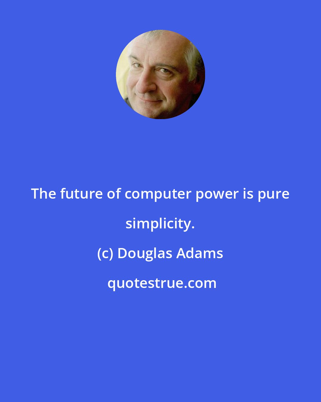 Douglas Adams: The future of computer power is pure simplicity.