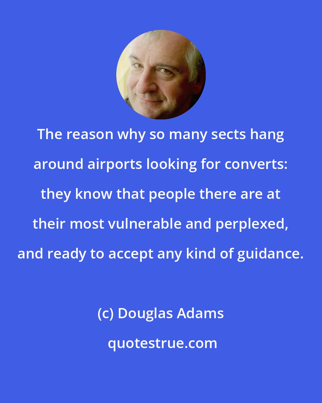 Douglas Adams: The reason why so many sects hang around airports looking for converts: they know that people there are at their most vulnerable and perplexed, and ready to accept any kind of guidance.