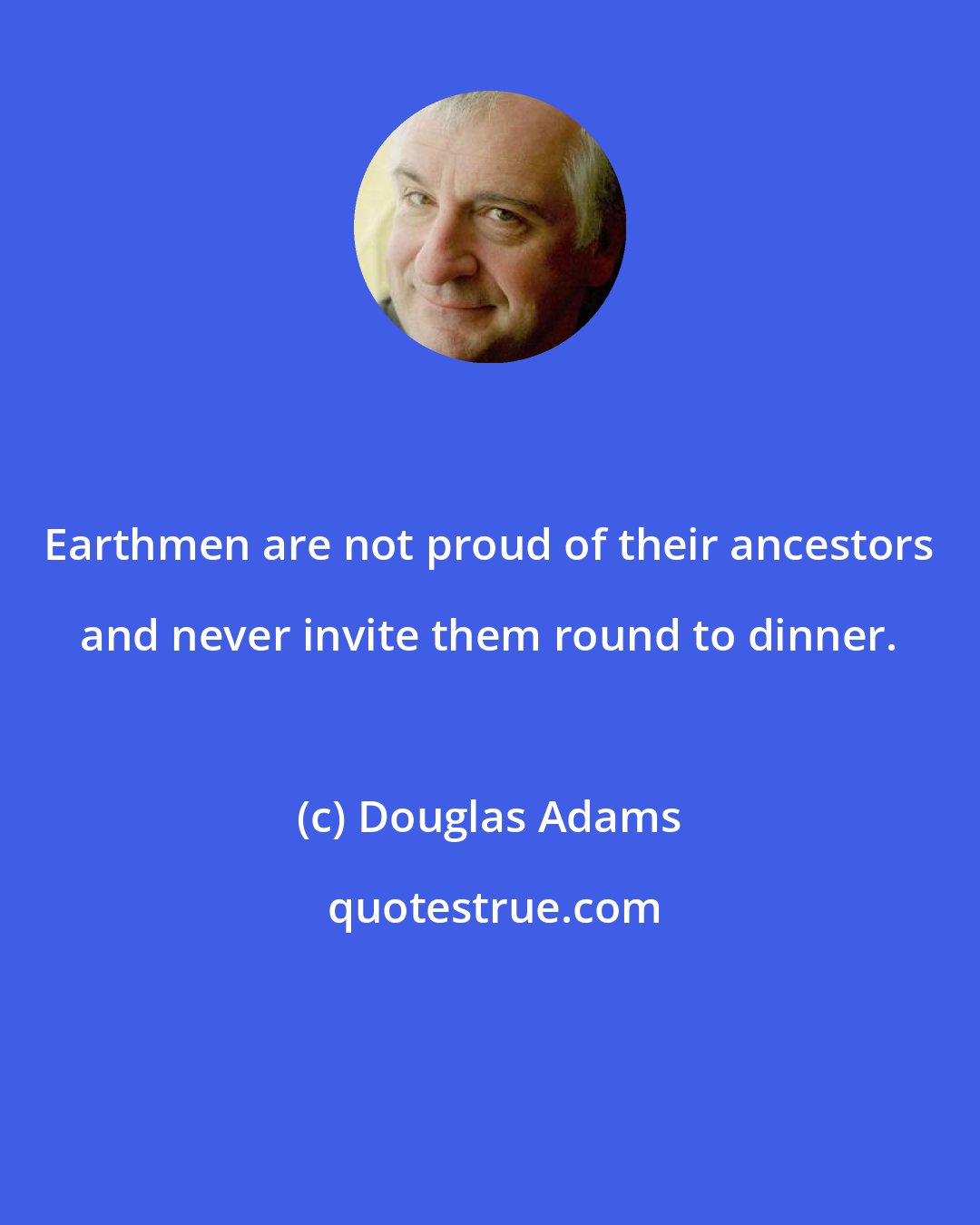 Douglas Adams: Earthmen are not proud of their ancestors and never invite them round to dinner.