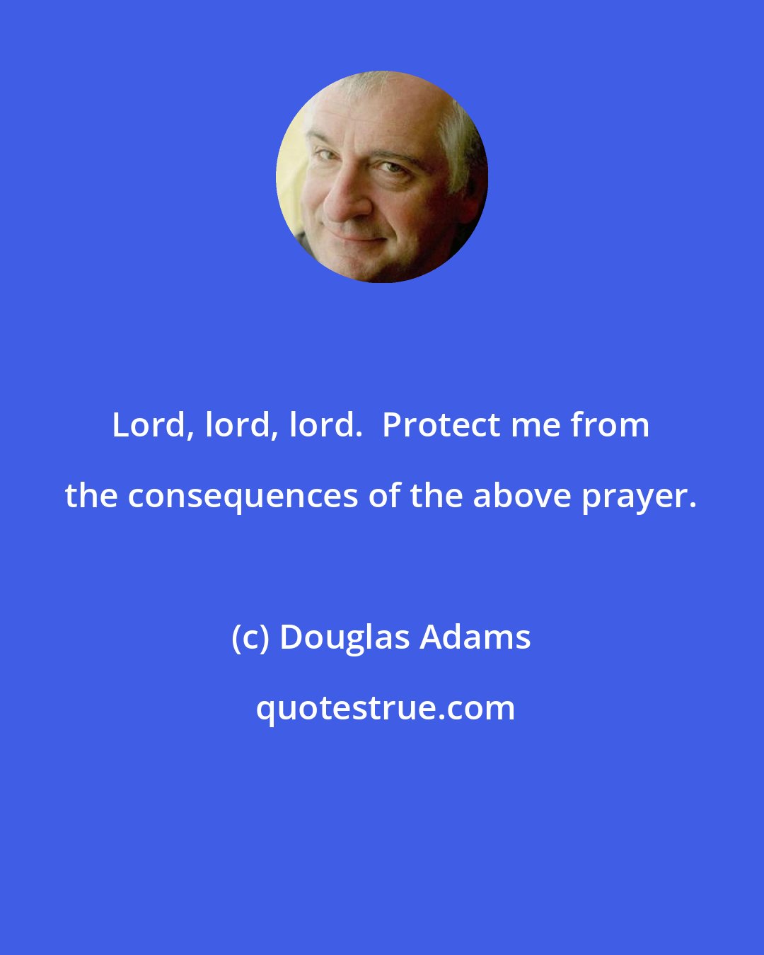 Douglas Adams: Lord, lord, lord.  Protect me from the consequences of the above prayer.