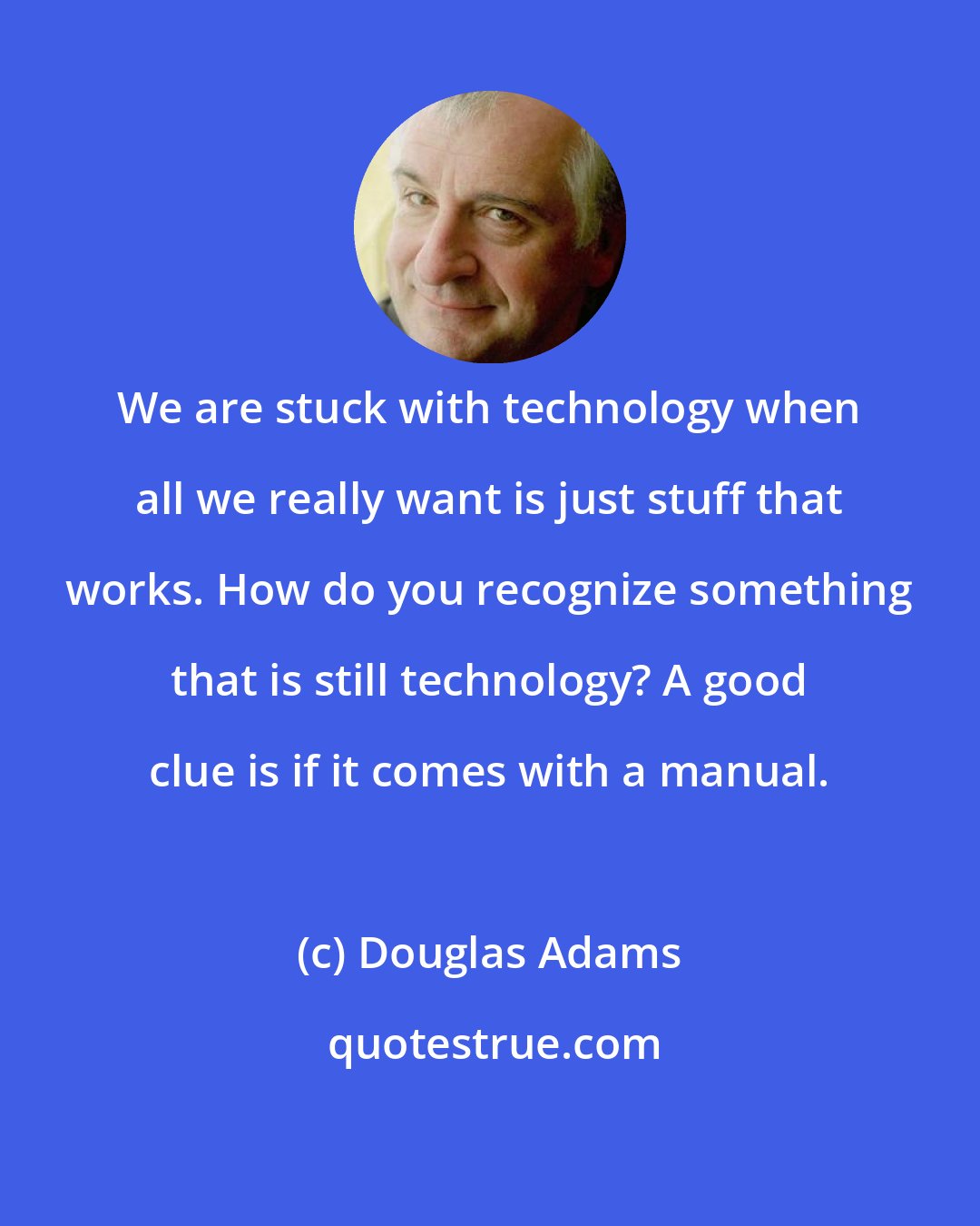 Douglas Adams: We are stuck with technology when all we really want is just stuff that works. How do you recognize something that is still technology? A good clue is if it comes with a manual.