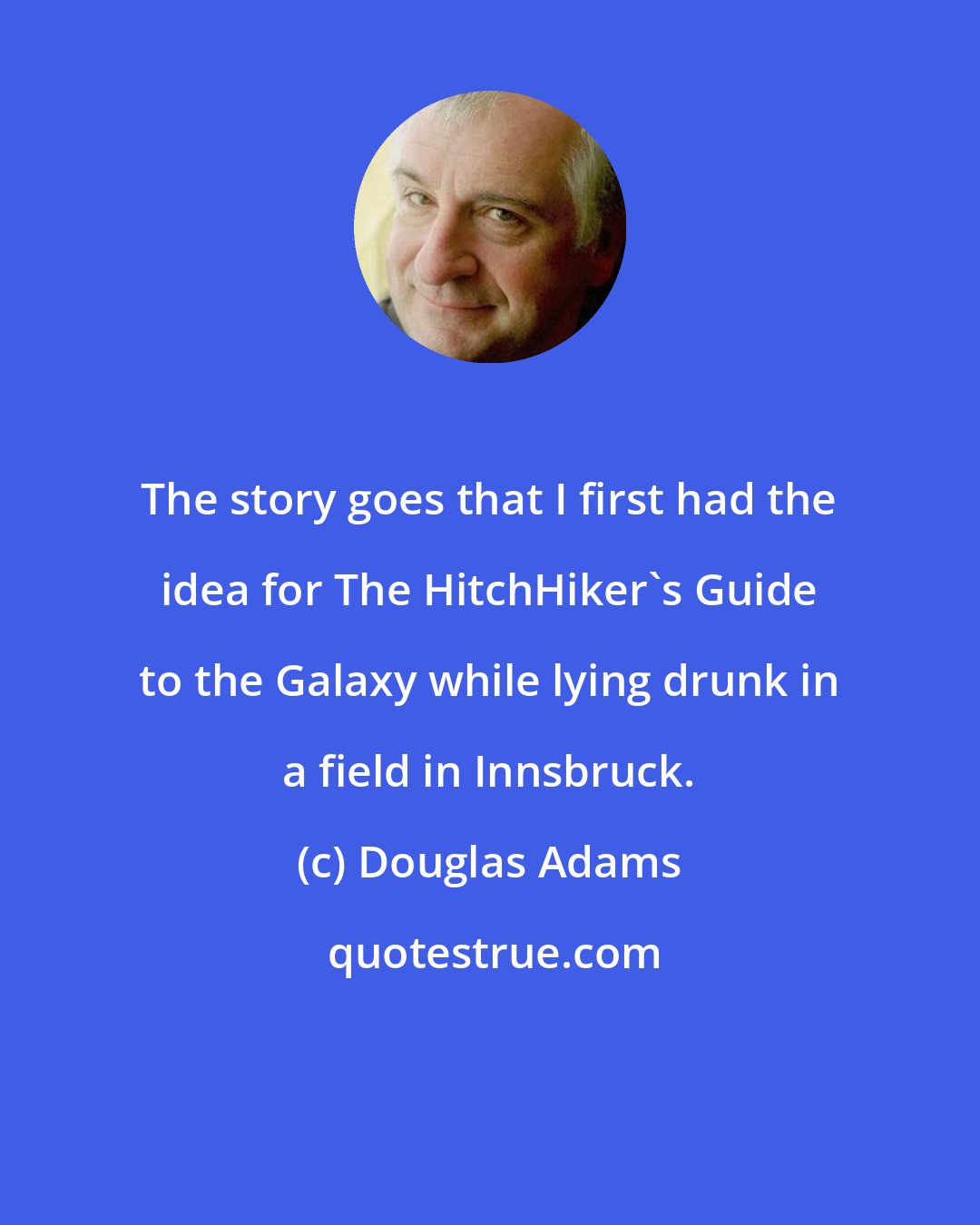 Douglas Adams: The story goes that I first had the idea for The HitchHiker's Guide to the Galaxy while lying drunk in a field in Innsbruck.