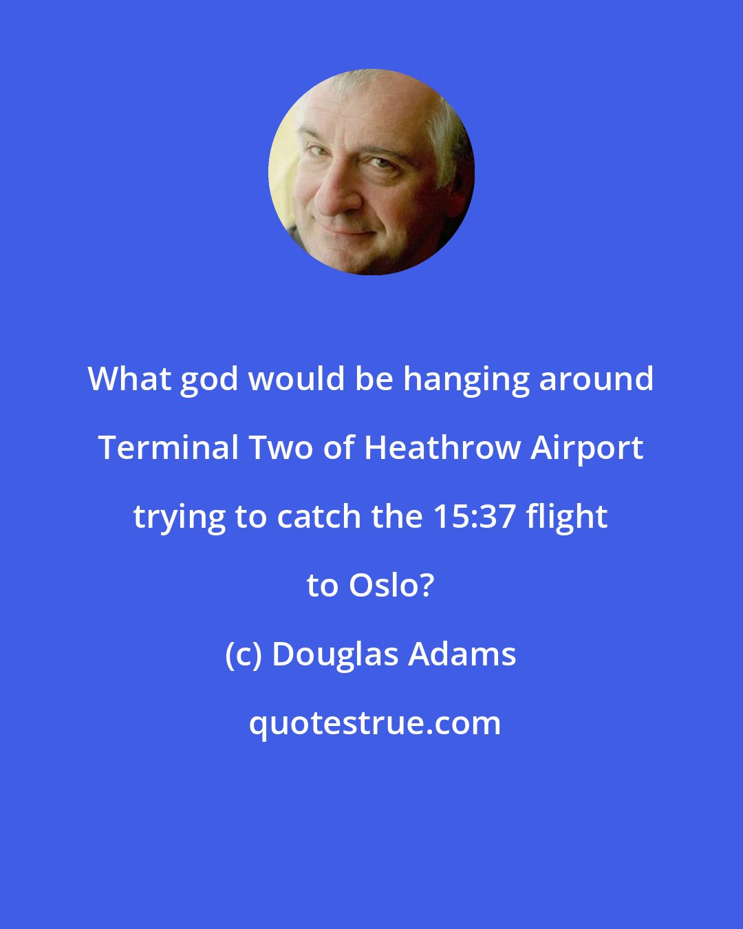 Douglas Adams: What god would be hanging around Terminal Two of Heathrow Airport trying to catch the 15:37 flight to Oslo?