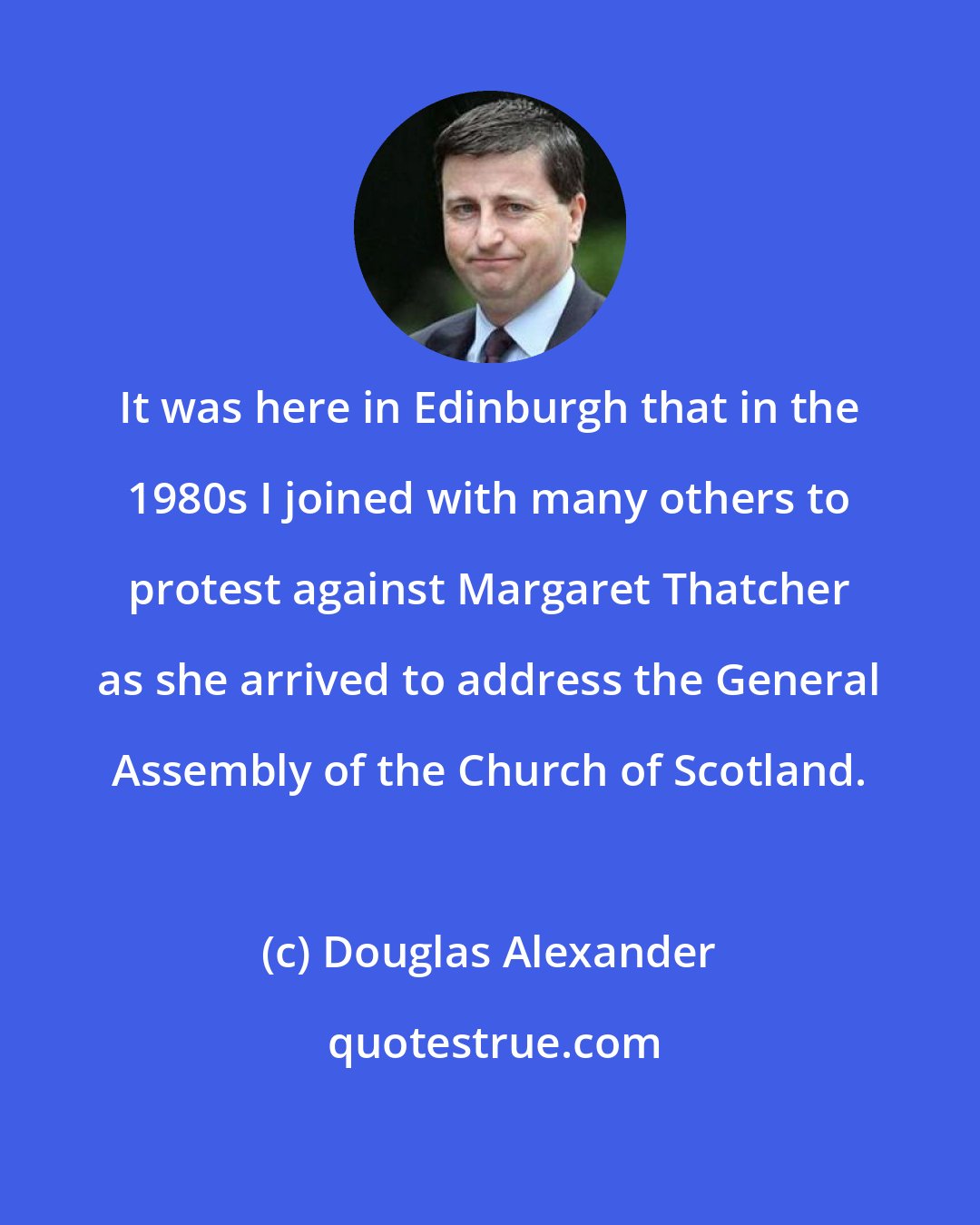 Douglas Alexander: It was here in Edinburgh that in the 1980s I joined with many others to protest against Margaret Thatcher as she arrived to address the General Assembly of the Church of Scotland.
