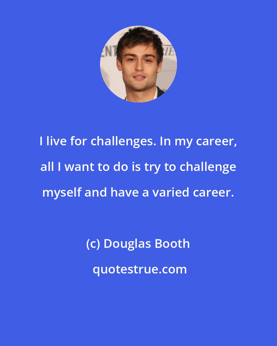 Douglas Booth: I live for challenges. In my career, all I want to do is try to challenge myself and have a varied career.