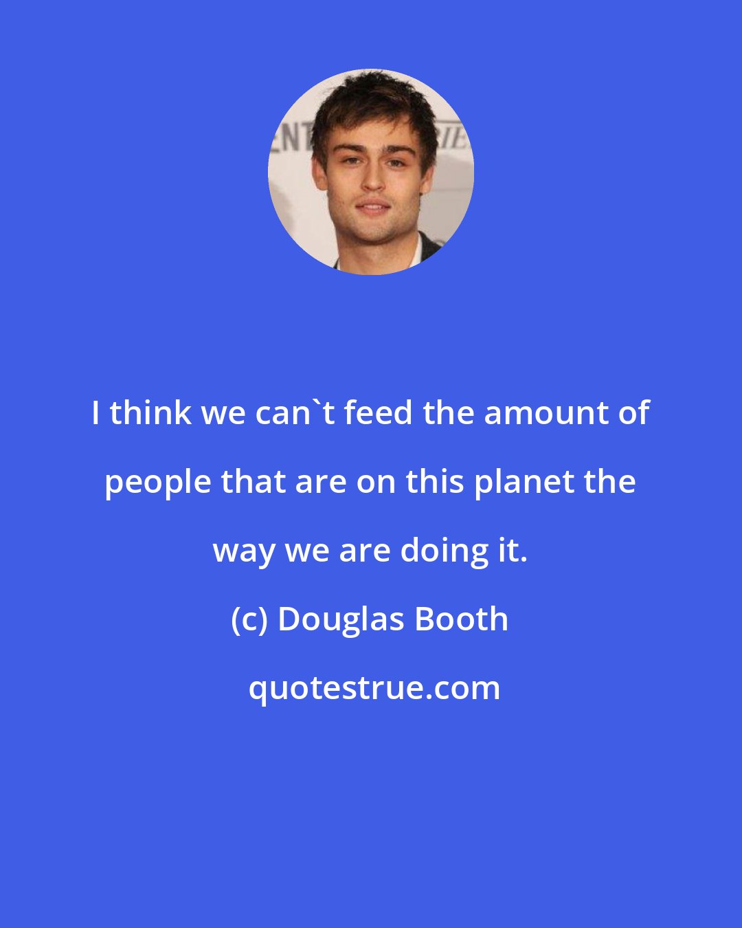 Douglas Booth: I think we can't feed the amount of people that are on this planet the way we are doing it.