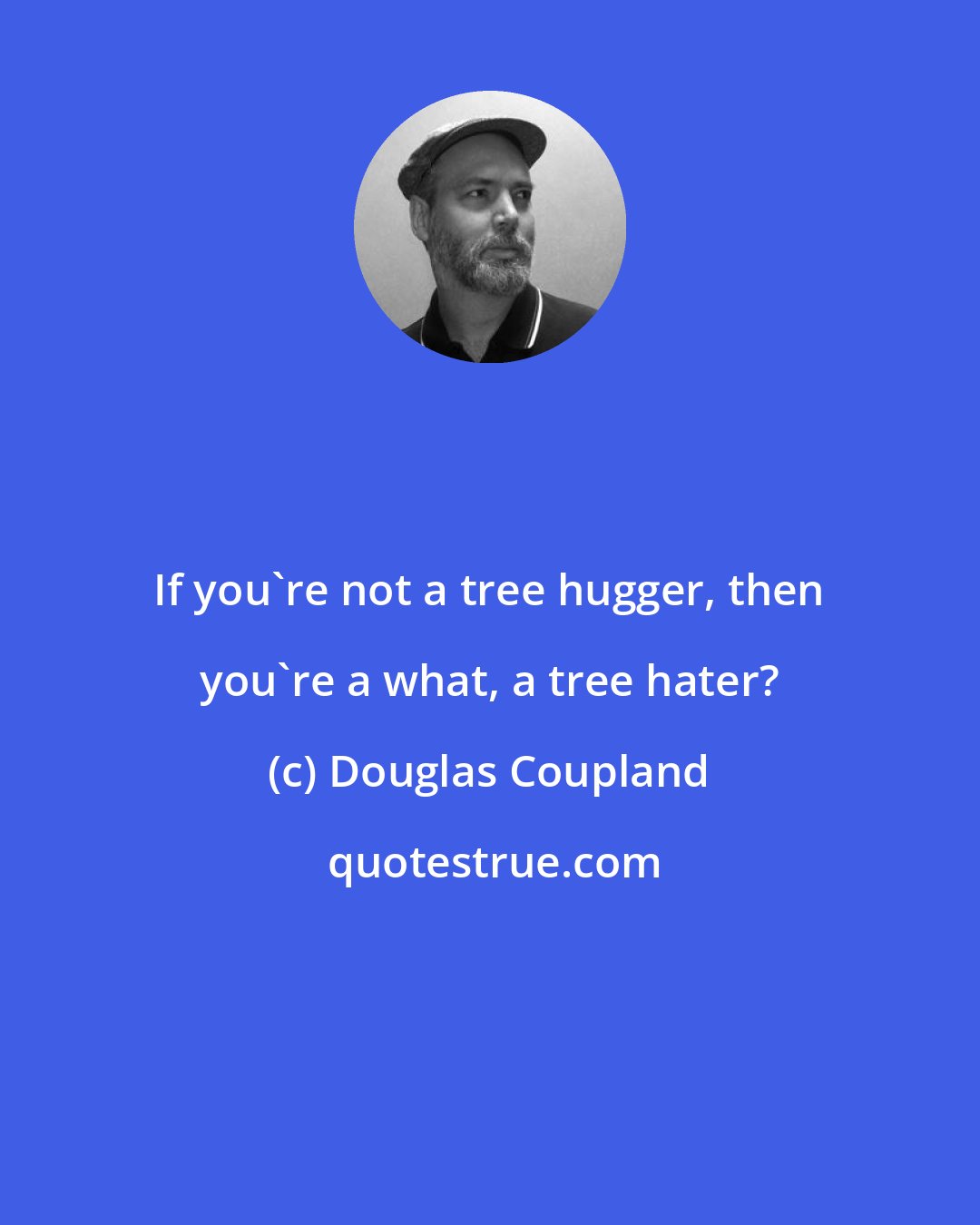 Douglas Coupland: If you're not a tree hugger, then you're a what, a tree hater?