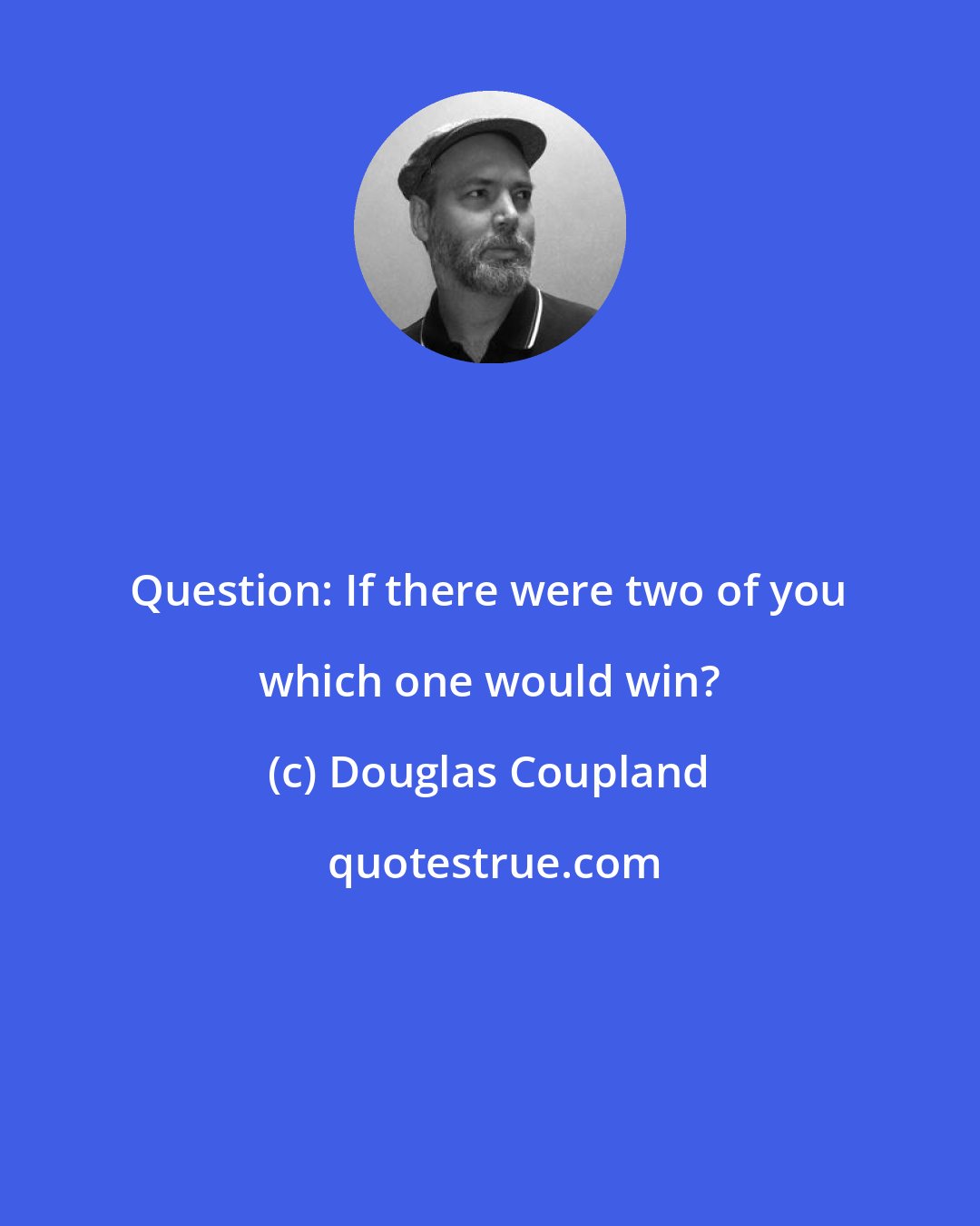 Douglas Coupland: Question: If there were two of you which one would win?