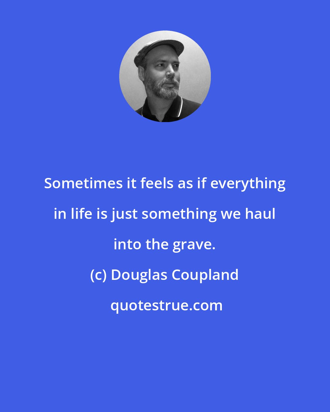 Douglas Coupland: Sometimes it feels as if everything in life is just something we haul into the grave.