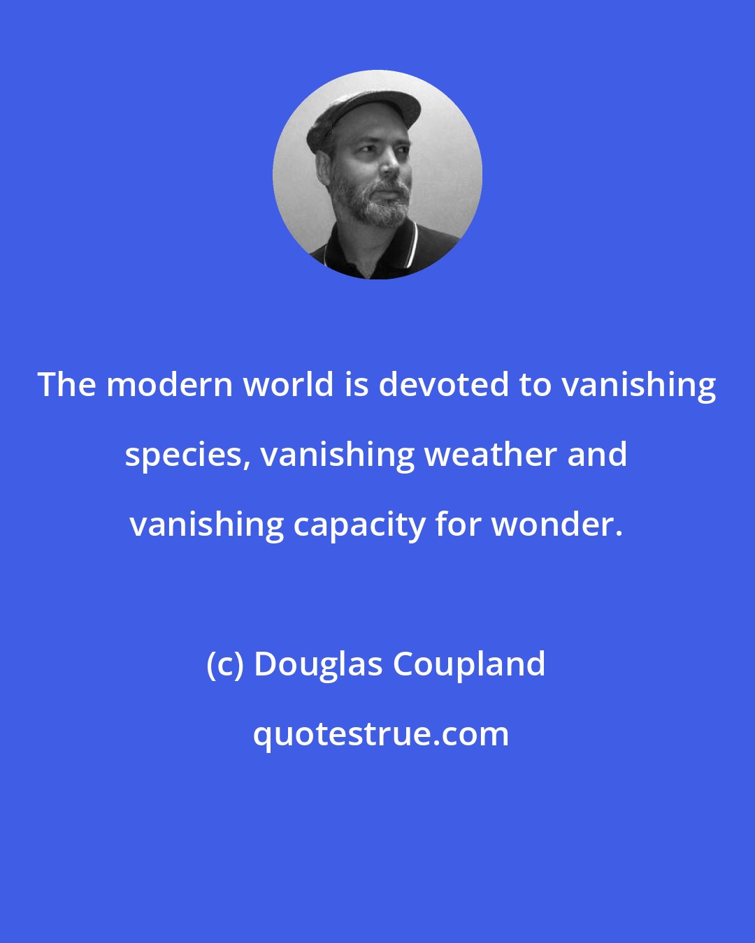 Douglas Coupland: The modern world is devoted to vanishing species, vanishing weather and vanishing capacity for wonder.