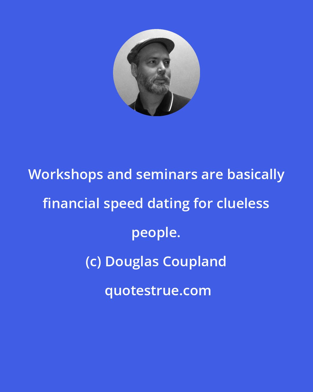 Douglas Coupland: Workshops and seminars are basically financial speed dating for clueless people.