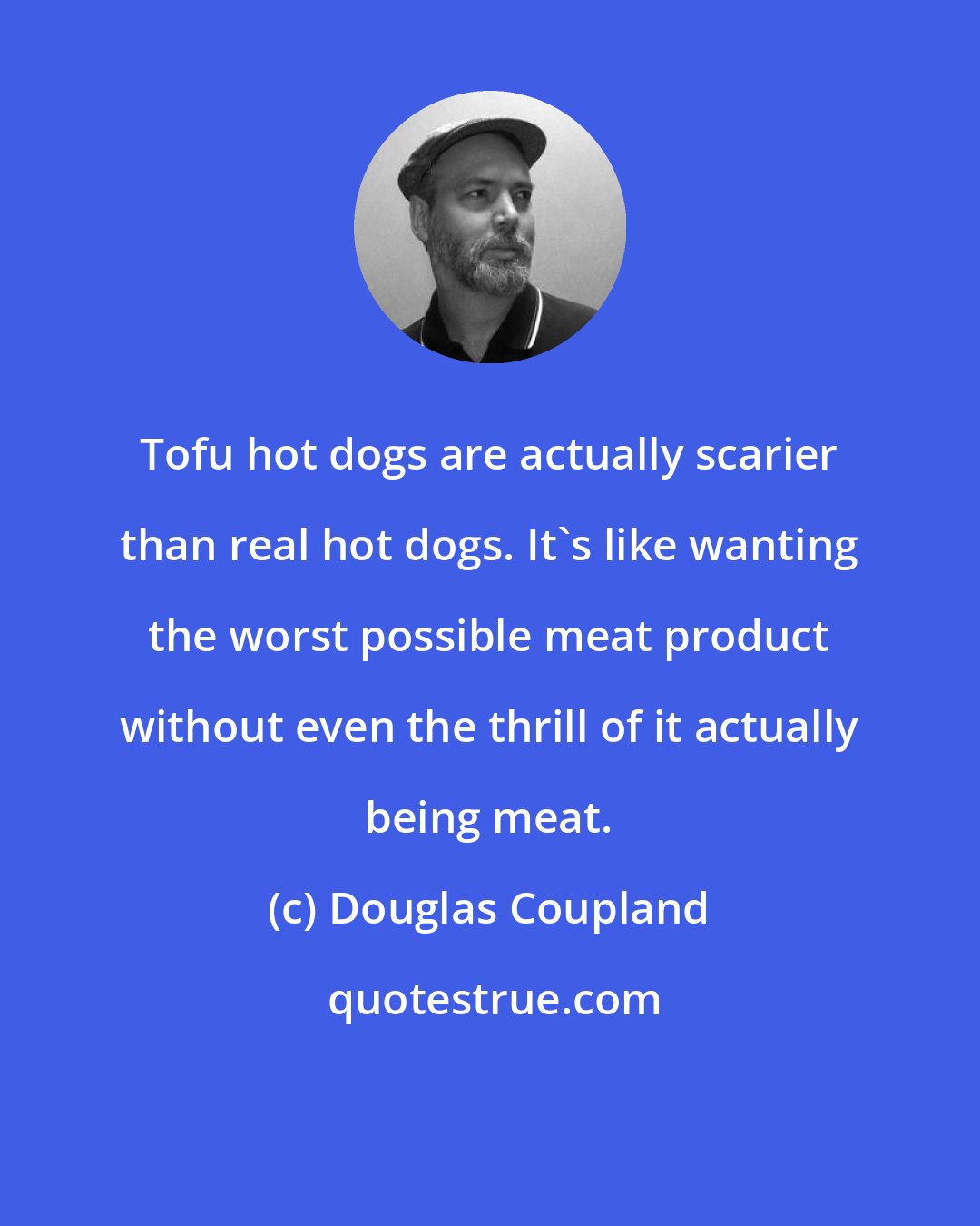 Douglas Coupland: Tofu hot dogs are actually scarier than real hot dogs. It's like wanting the worst possible meat product without even the thrill of it actually being meat.