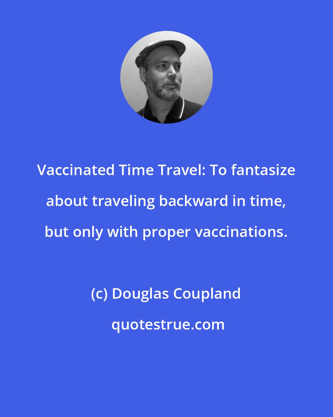 Douglas Coupland: Vaccinated Time Travel: To fantasize about traveling backward in time, but only with proper vaccinations.
