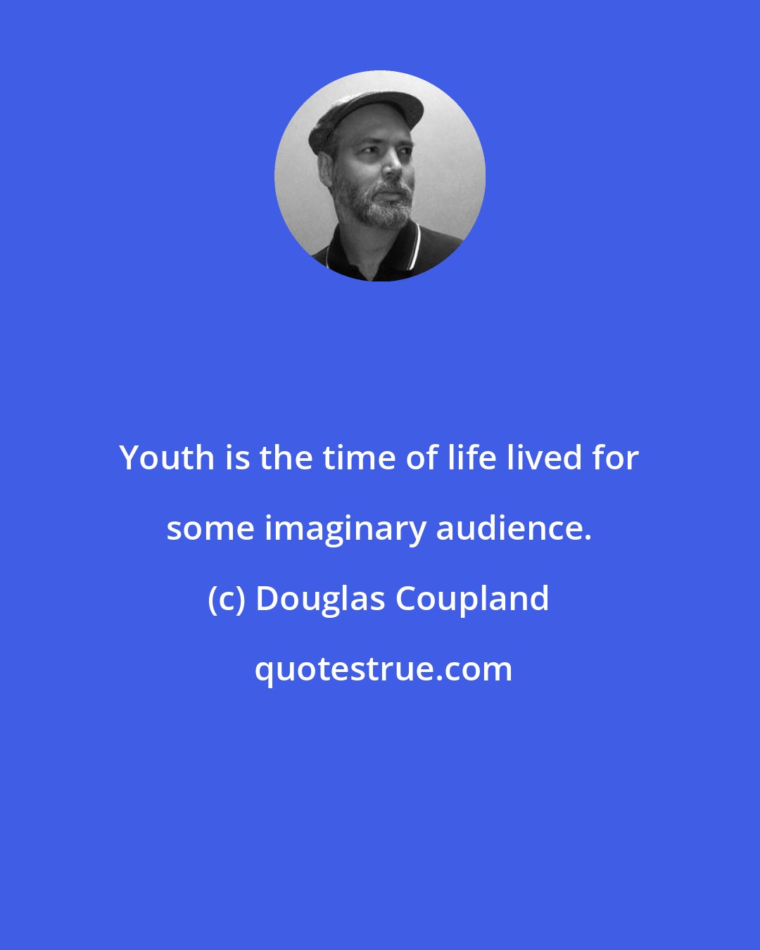 Douglas Coupland: Youth is the time of life lived for some imaginary audience.