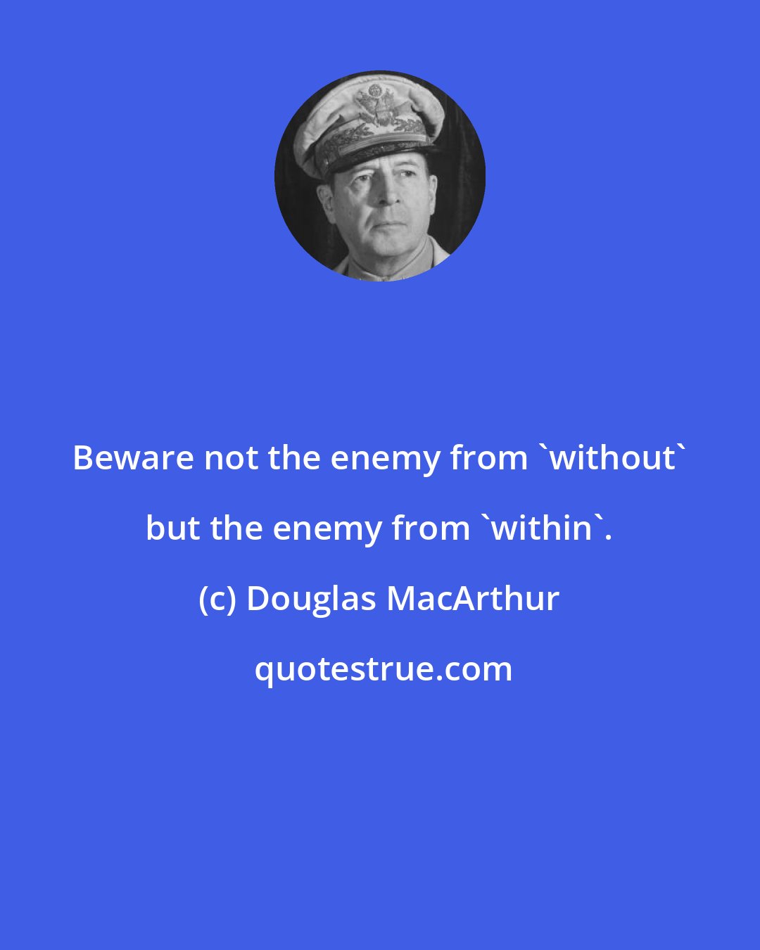 Douglas MacArthur: Beware not the enemy from 'without' but the enemy from 'within'.