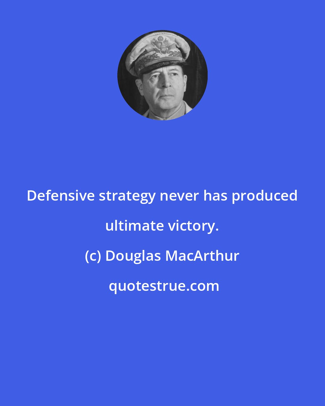 Douglas MacArthur: Defensive strategy never has produced ultimate victory.