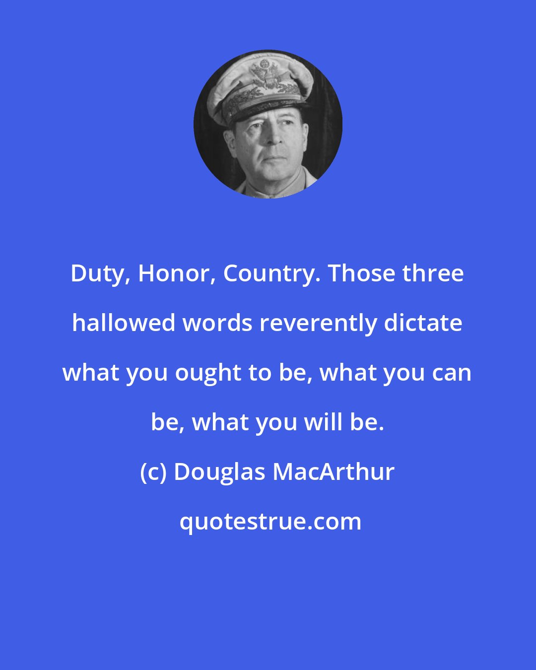 Douglas MacArthur: Duty, Honor, Country. Those three hallowed words reverently dictate what you ought to be, what you can be, what you will be.